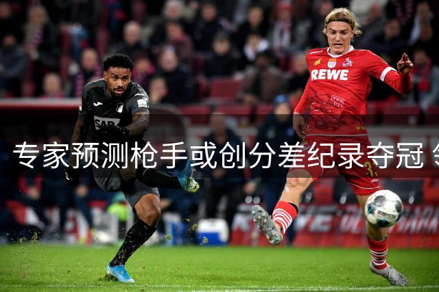 专家预测枪手或创分差纪录夺冠 领先优势或超20分
