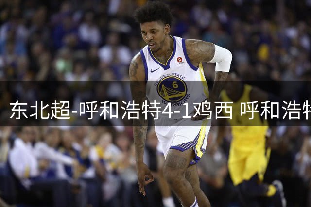 东北超-呼和浩特4-1鸡西 呼和浩特终结两连平鸡西遭遇五连败