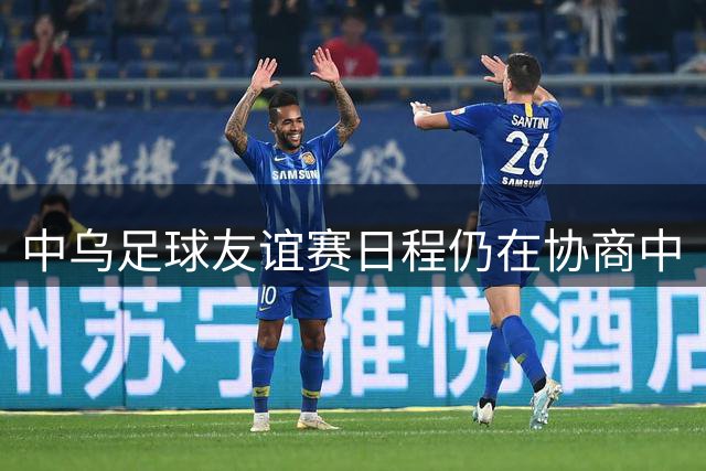 中乌足球友谊赛日程仍在协商中