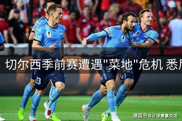 切尔西季前赛遭遇"菜地"危机 悉尼球场状况引球迷集体恐慌