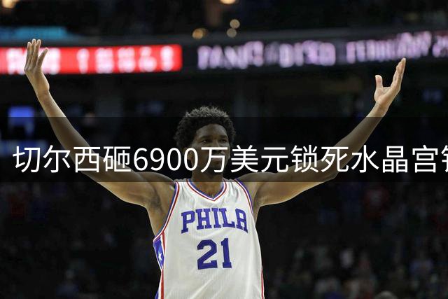 切尔西砸6900万美元锁死水晶宫铁卫 拉克罗瓦本周五体检签约六年