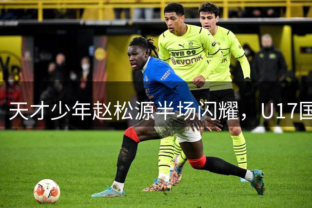 天才少年赵松源半场闪耀，U17国足完胜阿森纳创奇迹