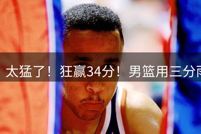 太猛了！狂赢34分！男篮用三分雨浇灭喀麦隆，郭士强终于找回自信