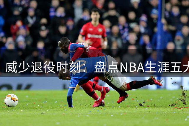威少退役时刻：盘点NBA生涯五大传奇纪录