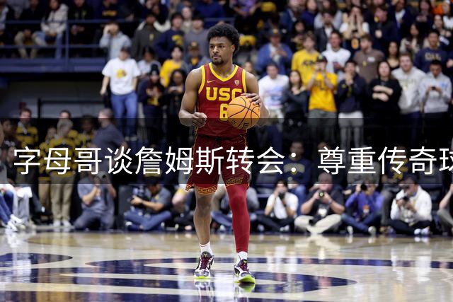 字母哥谈詹姆斯转会：尊重传奇球员的自主选择权