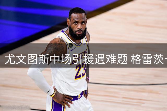 尤文图斯中场引援遇难题 格雷茨卡高薪要求成谈判障碍
