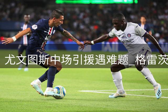尤文图斯中场引援遇难题 格雷茨卡高薪要求成谈判障碍
