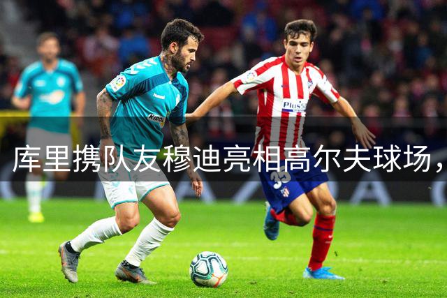 库里携队友穆迪亮相高尔夫球场，康复之旅引关注