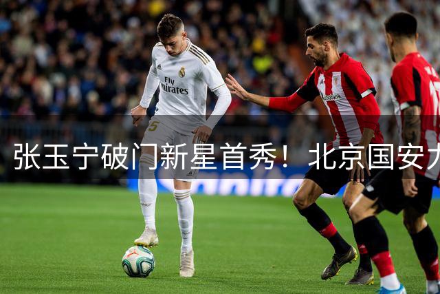 张玉宁破门新星首秀！北京国安力克大连可为挺进足协杯八强