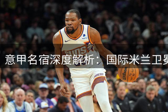 意甲名宿深度解析：国际米兰卫冕优势明显 竞争对手引援乏力