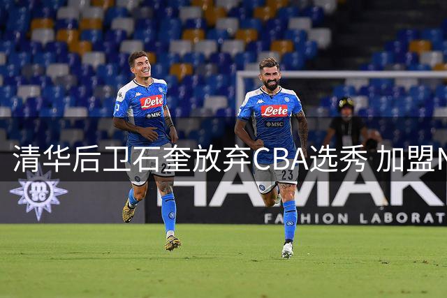 清华后卫石奎放弃CBA选秀 加盟NBL香港金牛引发职业路径新思考