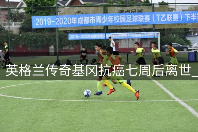 英格兰传奇基冈抗癌七周后离世 利物浦纽卡等五队发文悼念