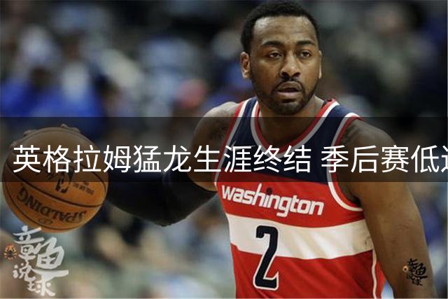英格拉姆猛龙生涯终结 季后赛低迷成致命伤
