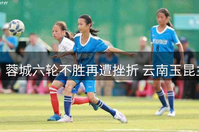 蓉城六轮不胜再遭挫折 云南玉昆主场掀翻领头羊