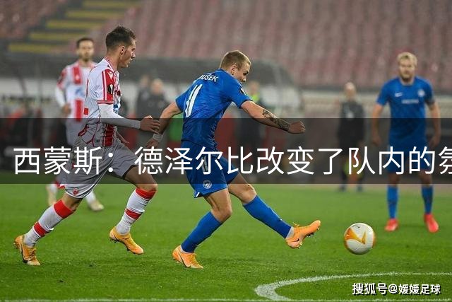 西蒙斯：德泽尔比改变了队内的氛围，所有人变得更加团结