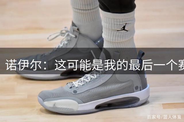 诺伊尔：这可能是我的最后一个赛季