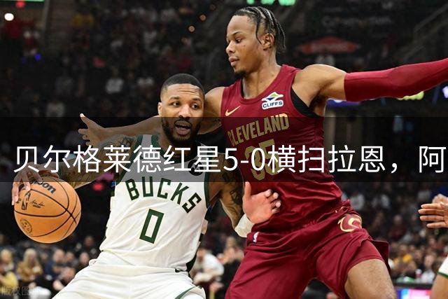 贝尔格莱德红星5-0横扫拉恩，阿瑙托维奇梅开二度，布卡里破门