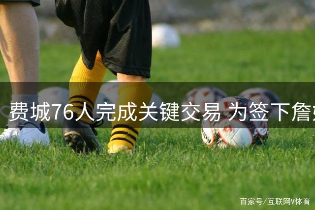 费城76人完成关键交易 为签下詹姆斯波普铺平道路