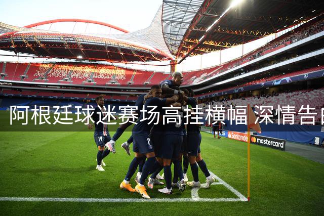 阿根廷球迷赛场高挂横幅 深情告白球王梅西国籍情怀