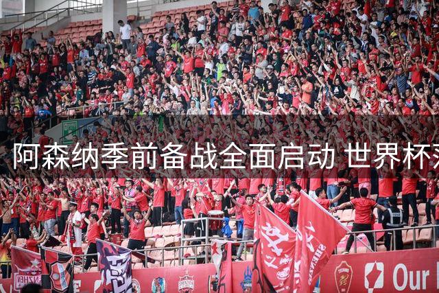 阿森纳季前备战全面启动 世界杯落选国脚与新援集结训练场