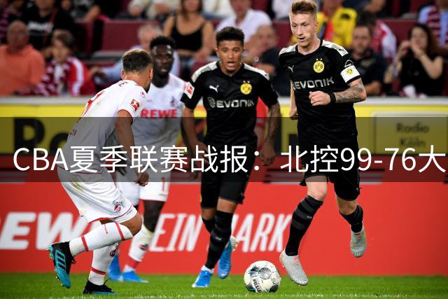CBA夏季联赛战报：北控99-76大胜新疆，张帆26+3+1