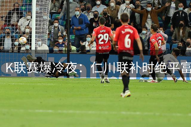 K联赛爆冷夜：仁川联补时绝平富川FC 伊比沙乌龙成转折点